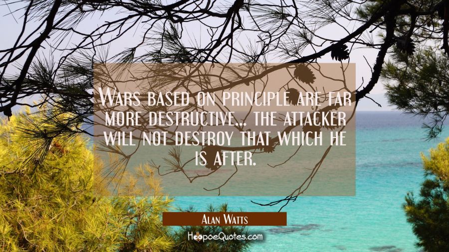 Wars based on principle are far more destructive... the attacker will not destroy that which he is Alan Watts Quotes