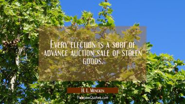 Every election is a sort of advance auction sale of stolen goods.