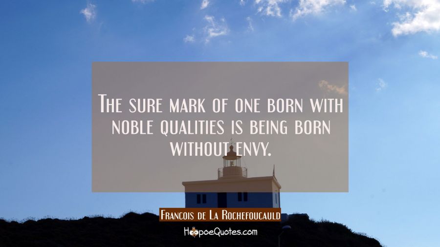 The sure mark of one born with noble qualities is being born without envy. Francois de La Rochefoucauld Quotes