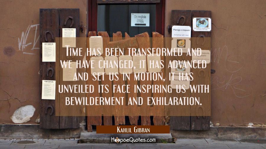 Time has been transformed and we have changed, it has advanced and set us in motion, it has unveile Kahlil Gibran Quotes
