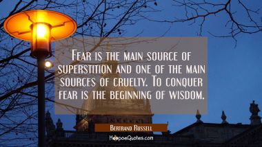 Fear is the main source of superstition and one of the main sources of cruelty. To conquer fear is 