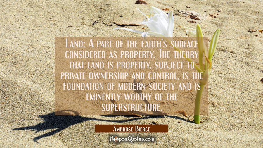 Land: A part of the earth's surface considered as property. The theory that land is property subjec Ambrose Bierce Quotes