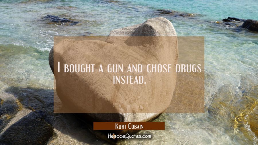 I bought a gun and chose drugs instead. Kurt Cobain Quotes