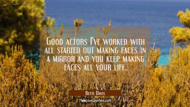 Good actors I&#039;ve worked with all started out making faces in a mirror and you keep making faces all Bette Davis Quotes