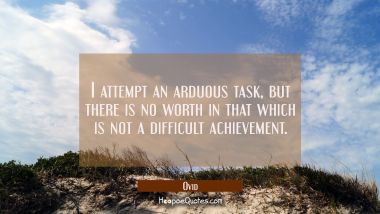 I attempt an arduous task, but there is no worth in that which is not a difficult achievement.