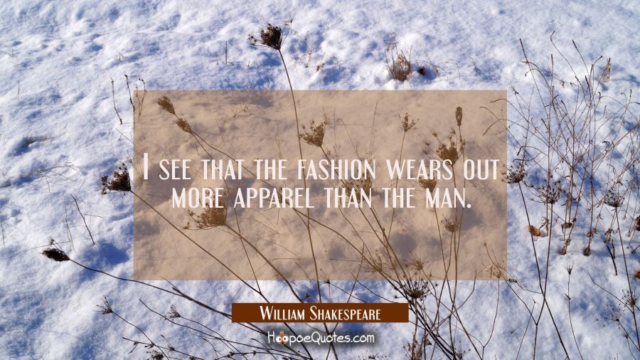 I see that the fashion wears out more apparel than the man. William Shakespeare Quotes