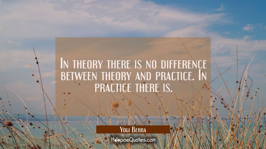 In theory there is no difference between theory and practice. In practice there is. Yogi Berra Quotes