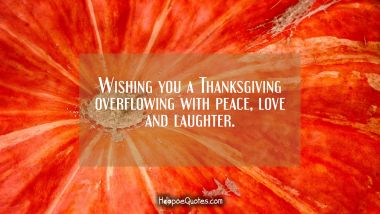 Wishing you a Thanksgiving overflowing with peace, love and laughter. Thanksgiving Quotes