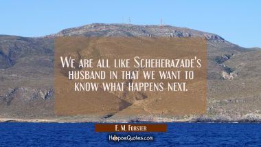 We are all like Scheherazade&#039;s husband in that we want to know what happens next.