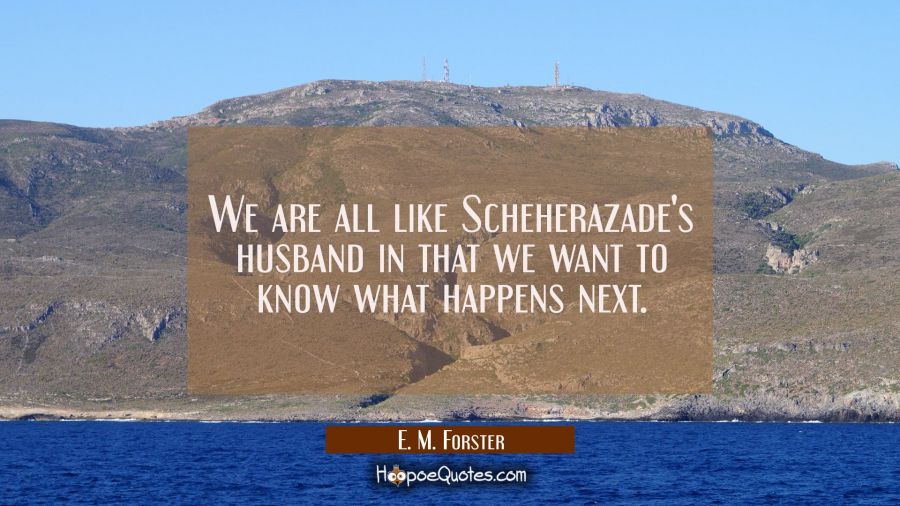 We are all like Scheherazade's husband in that we want to know what happens next. E. M. Forster Quotes