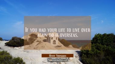 If you had your life to live over again do it overseas.