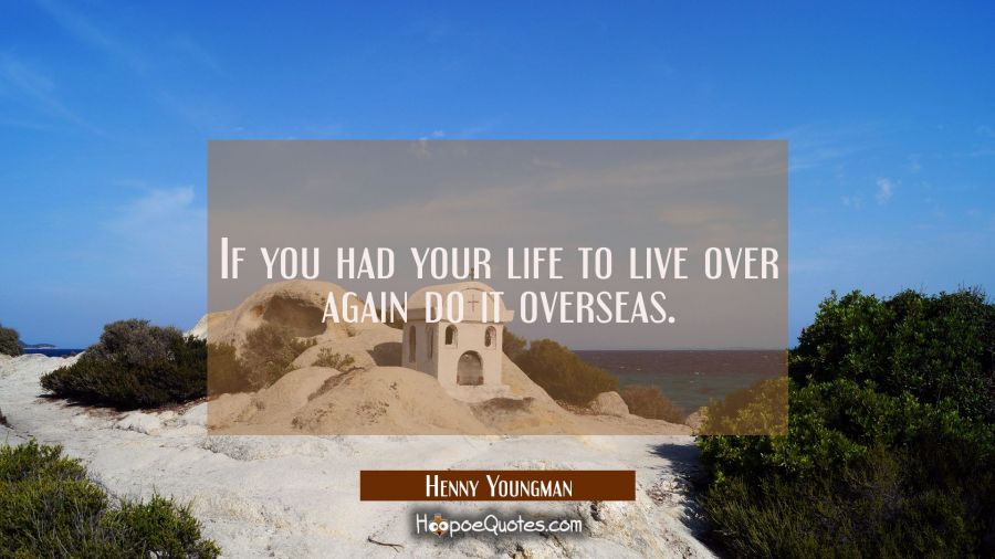 If you had your life to live over again do it overseas. Henny Youngman Quotes