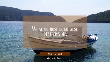 What nourishes me also destroys me.