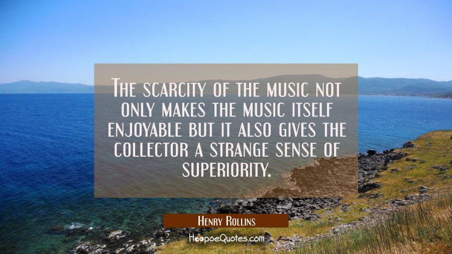 The scarcity of the music not only makes the music itself enjoyable but it also gives the collector Henry Rollins Quotes