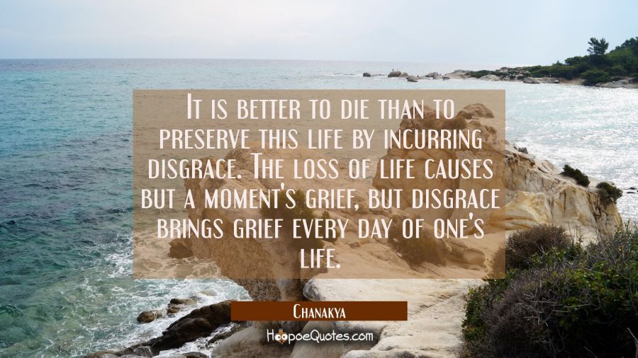 It is better to die than to preserve this life by incurring disgrace. The loss of life causes but a Chanakya Quotes