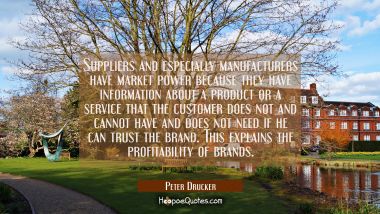Suppliers and especially manufacturers have market power because they have information about a prod Peter Drucker Quotes