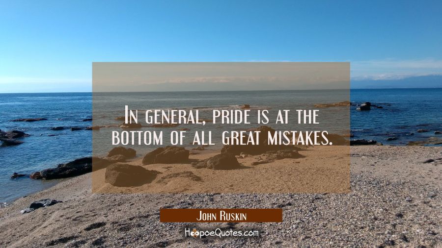 In general pride is at the bottom of all great mistakes. John Ruskin Quotes