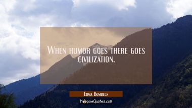 When humor goes there goes civilization. Erma Bombeck Quotes