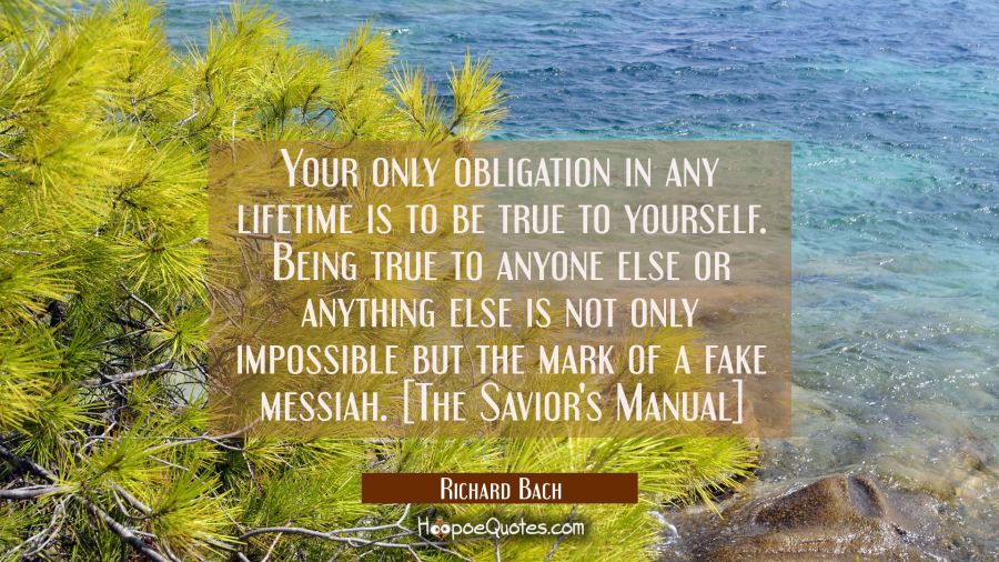 Your only obligation in any lifetime is to be true to yourself. Being true to anyone else or anythi Richard Bach Quotes