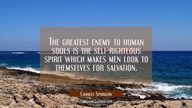 The greatest enemy to human souls is the self-righteous spirit which makes men look to themselves f Charles Spurgeon Quotes