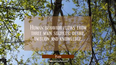 Human behavior flows from three main sources: desire emotion and knowledge. Plato Quotes