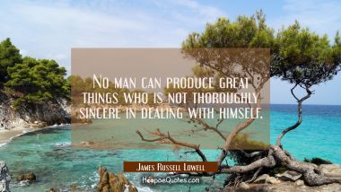 No man can produce great things who is not thoroughly sincere in dealing with himself. James Russell Lowell Quotes