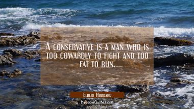 A conservative is a man who is too cowardly to fight and too fat to run. Elbert Hubbard Quotes