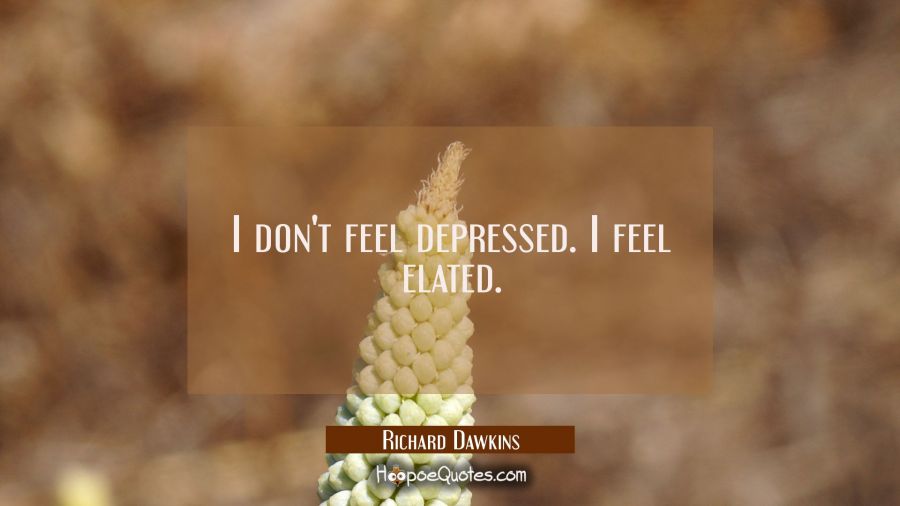 I don't feel depressed. I feel elated. Richard Dawkins Quotes