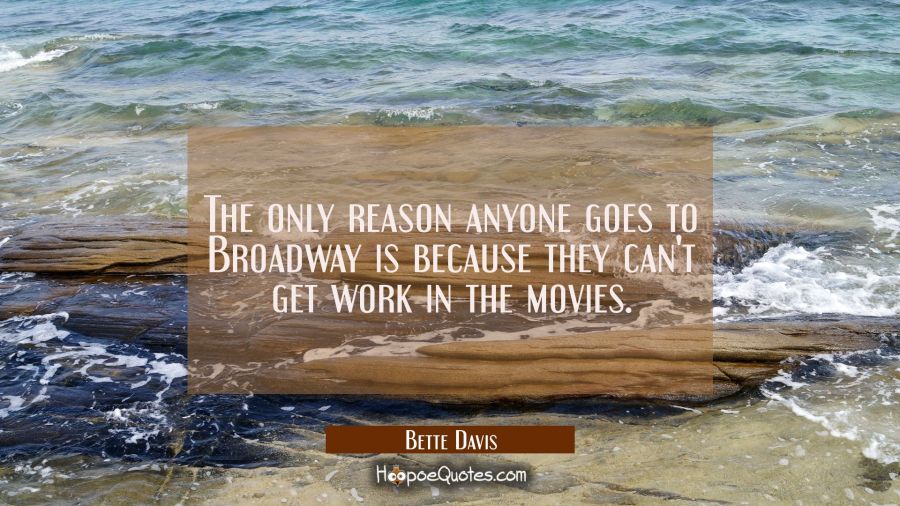The only reason anyone goes to Broadway is because they can't get work in the movies. Bette Davis Quotes