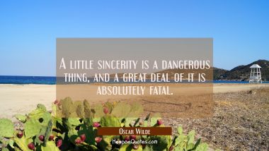 A little sincerity is a dangerous thing and a great deal of it is absolutely fatal.