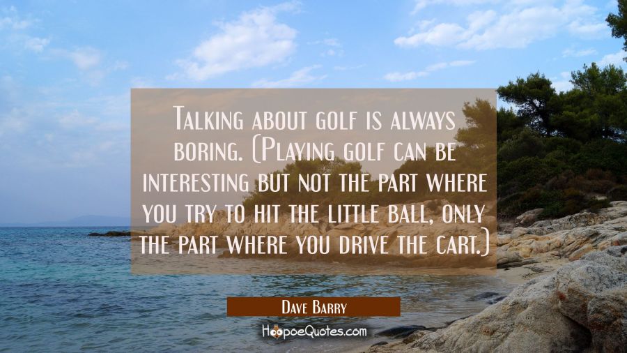 Talking about golf is always boring. (Playing golf can be interesting but not the part where you tr Dave Barry Quotes