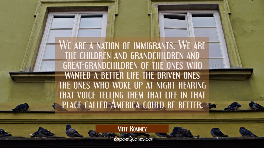 We are a nation of immigrants. We are the children and grandchildren and great-grandchildren of the Mitt Romney Quotes