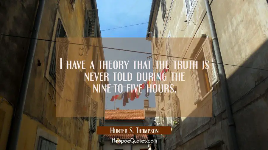 I have a theory that the truth is never told during the nine-to-five hours. Hunter S. Thompson Quotes