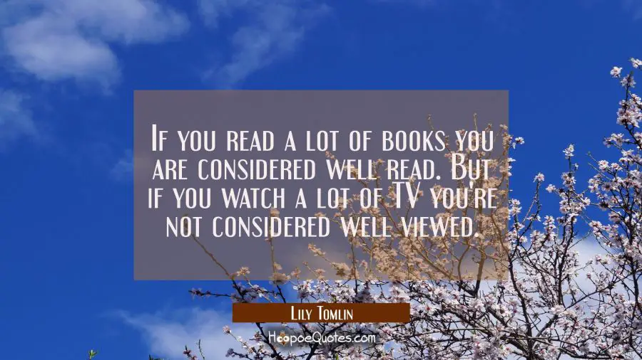 If you read a lot of books you are considered well read. But if you watch a lot of TV you&#039;re not co Lily Tomlin Quotes