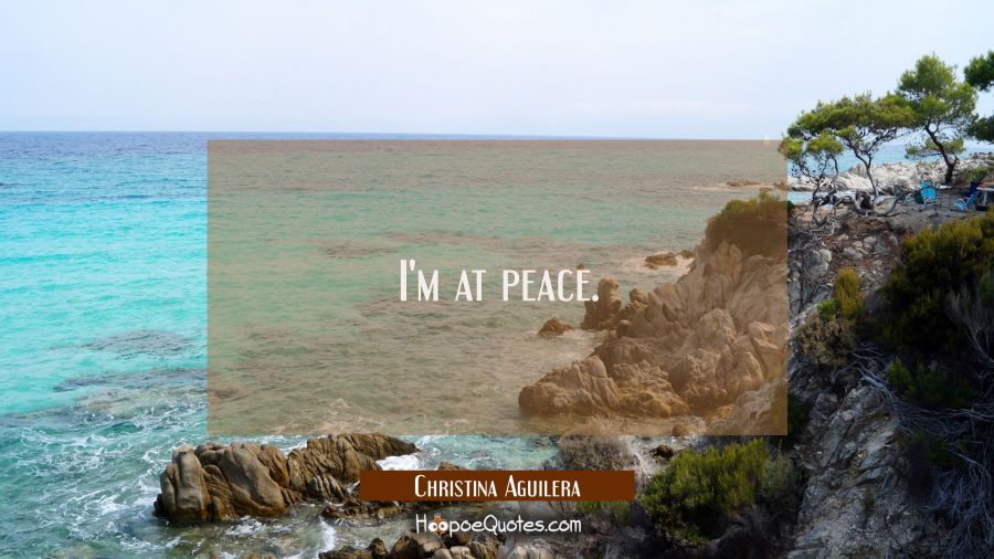 I'm at peace. Christina Aguilera Quotes