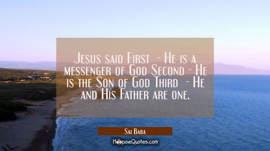 Jesus said First  - He is a messenger of God Second - He is the Son of God Third  - He and His Fath Sai Baba Quotes