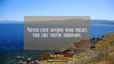 Never love anyone who treats you like you&#039;re ordinary. Oscar Wilde Quotes