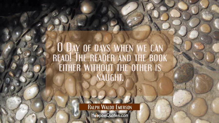 O Day of days when we can read! The reader and the book either without the other is naught. Ralph Waldo Emerson Quotes