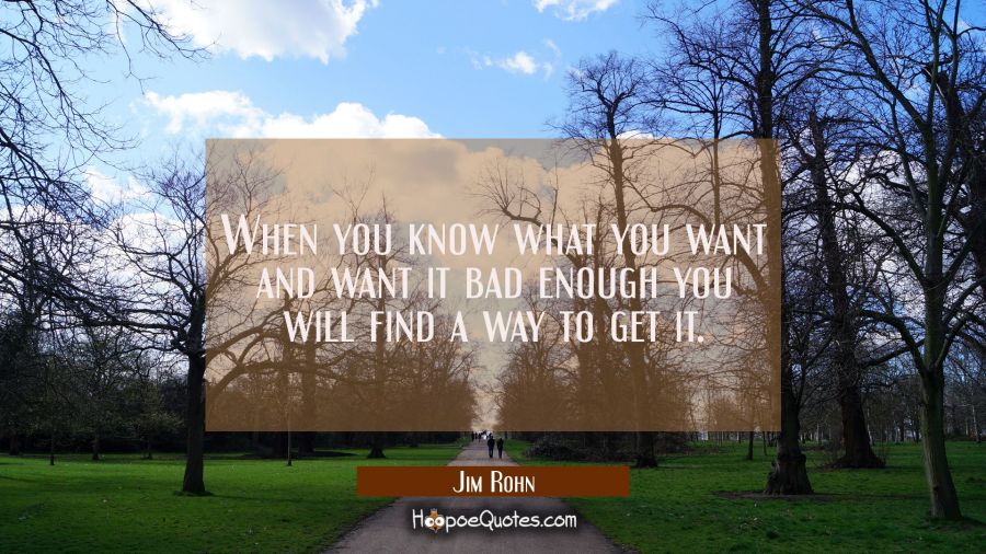 When you know what you want and want it bad enough you will find a way to get it. Jim Rohn Quotes