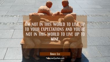I&#039;m not in this world to live up to your expectations and you&#039;re not in this world to live up to mi