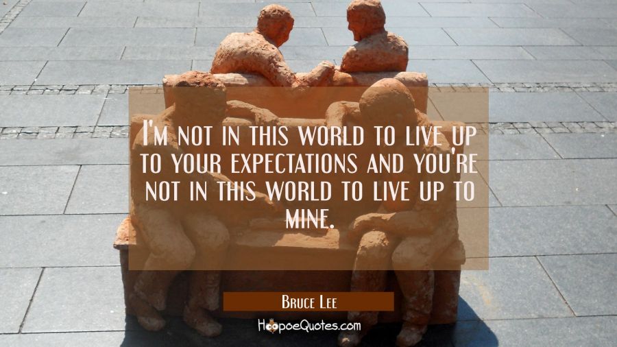I'm not in this world to live up to your expectations and you're not in this world to live up to mi Bruce Lee Quotes