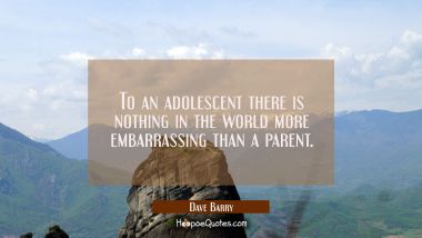 To an adolescent there is nothing in the world more embarrassing than a parent. Dave Barry Quotes