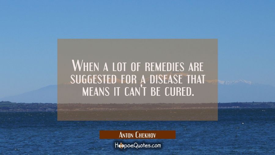 When a lot of remedies are suggested for a disease that means it can't be cured. Anton Chekhov Quotes