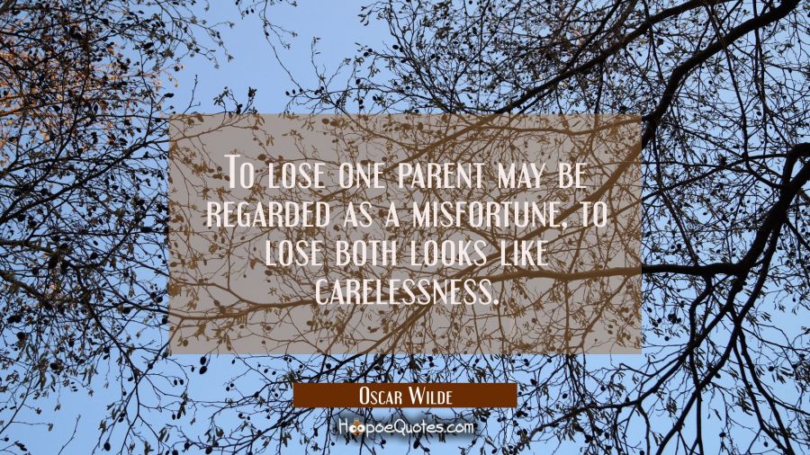 To lose one parent may be regarded as a misfortune, to lose both looks like carelessness. Oscar Wilde Quotes