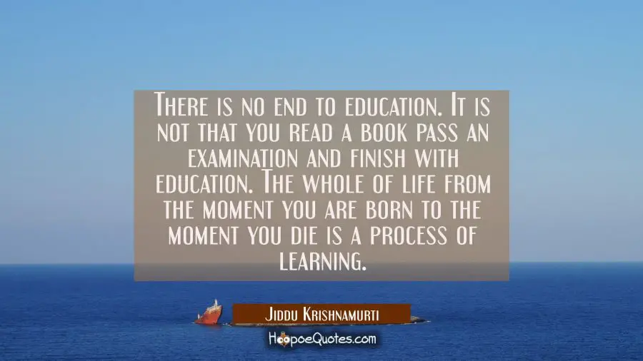 There is no end to education. It is not that you read a book pass an examination and finish with ed Jiddu Krishnamurti Quotes