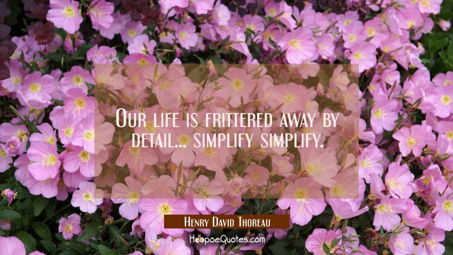 Our life is frittered away by detail... simplify simplify. Henry David Thoreau Quotes