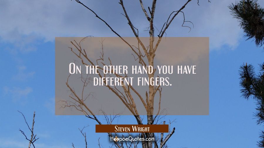 On the other hand you have different fingers. Steven Wright Quotes