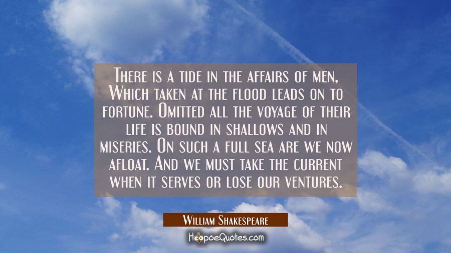 There is a tide in the affairs of men Which taken at the flood leads on to fortune. Omitted all the William Shakespeare Quotes