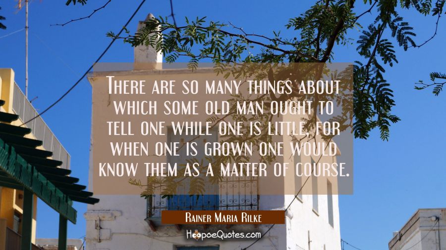 There are so many things about which some old man ought to tell one while one is little, for when o Rainer Maria Rilke Quotes