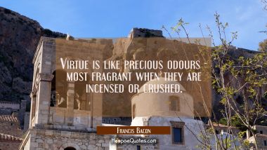 Virtue is like precious odours - most fragrant when they are incensed or crushed.